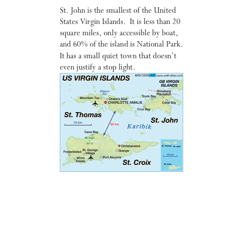 St. John is the smallest of the United States Virgin Islands.  It is less than 20 square miles, only accessible by boat, and 60% of the island is National Park. It has a small quiet town that doesn’t even justify a stop light.￼